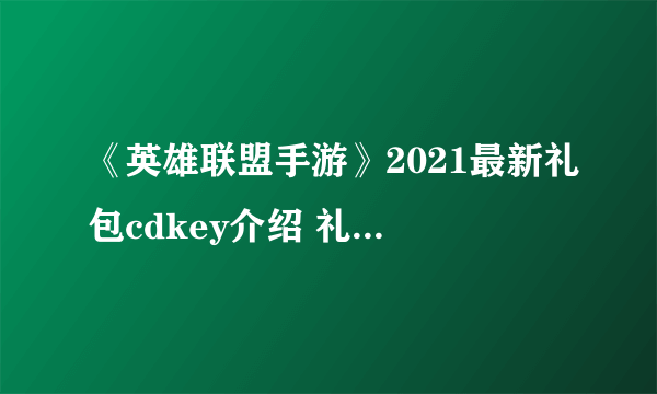 《英雄联盟手游》2021最新礼包cdkey介绍 礼包兑换码一览