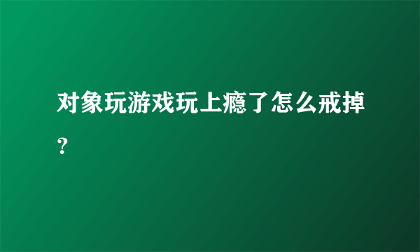 对象玩游戏玩上瘾了怎么戒掉？