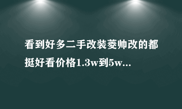 看到好多二手改装菱帅改的都挺好看价格1.3w到5w之间不等，值得购买么，看车时有什么有什么需要注意的？