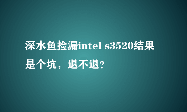 深水鱼捡漏intel s3520结果是个坑，退不退？