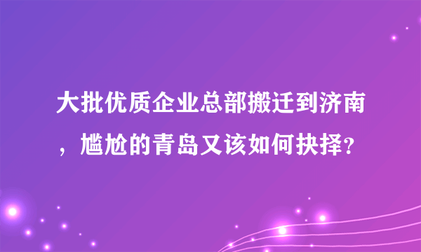 大批优质企业总部搬迁到济南，尴尬的青岛又该如何抉择？