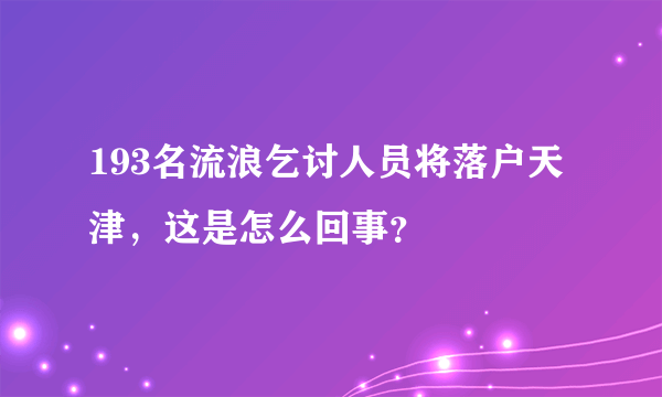 193名流浪乞讨人员将落户天津，这是怎么回事？