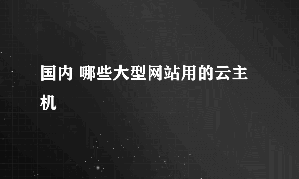 国内 哪些大型网站用的云主机