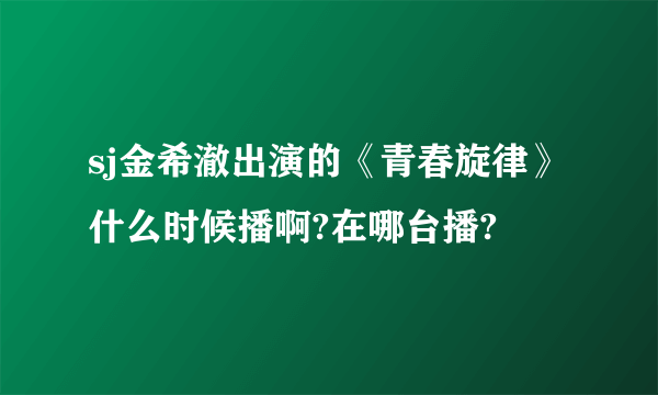 sj金希澈出演的《青春旋律》什么时候播啊?在哪台播?