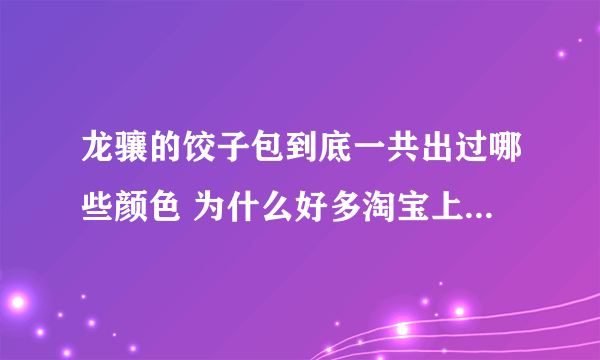 龙骧的饺子包到底一共出过哪些颜色 为什么好多淘宝上号称代购的颜色在法国的店里都很难买到 甚至没见