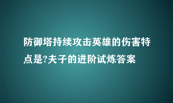 防御塔持续攻击英雄的伤害特点是?夫子的进阶试炼答案