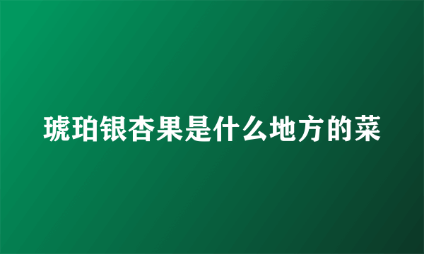 琥珀银杏果是什么地方的菜