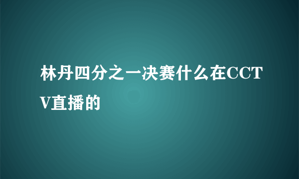 林丹四分之一决赛什么在CCTV直播的