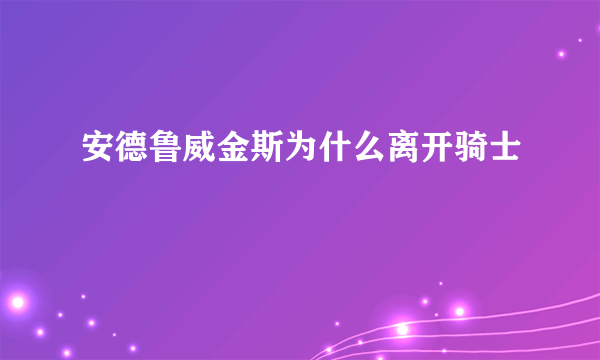 安德鲁威金斯为什么离开骑士