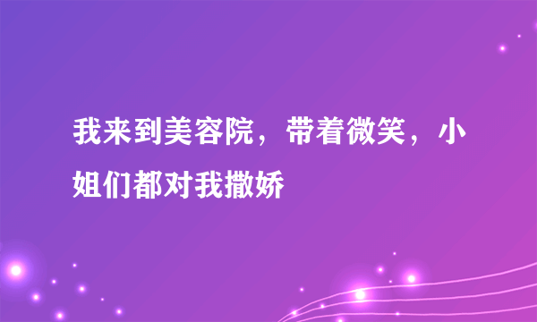 我来到美容院，带着微笑，小姐们都对我撒娇