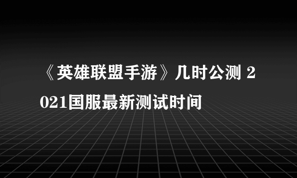 《英雄联盟手游》几时公测 2021国服最新测试时间