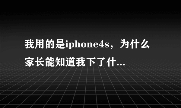 我用的是iphone4s，为什么家长能知道我下了什么软件，在什么地方？有远程监控吗？