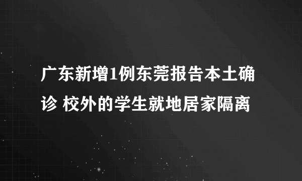 广东新增1例东莞报告本土确诊 校外的学生就地居家隔离