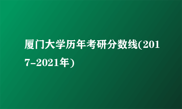 厦门大学历年考研分数线(2017-2021年)