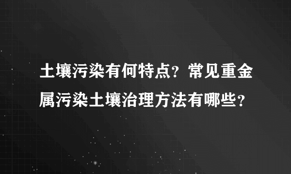 土壤污染有何特点？常见重金属污染土壤治理方法有哪些？