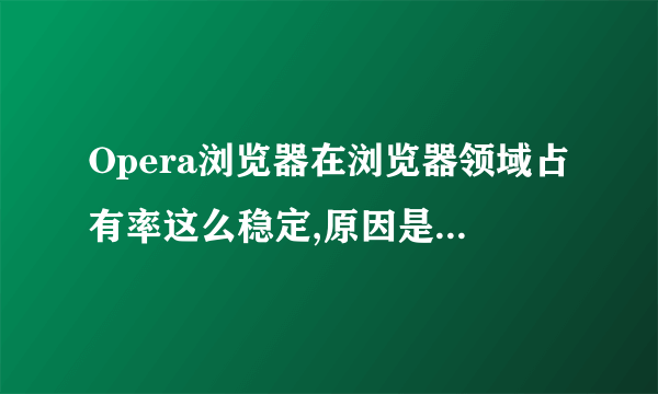 Opera浏览器在浏览器领域占有率这么稳定,原因是什么?相对其他浏览器它有什么优点?