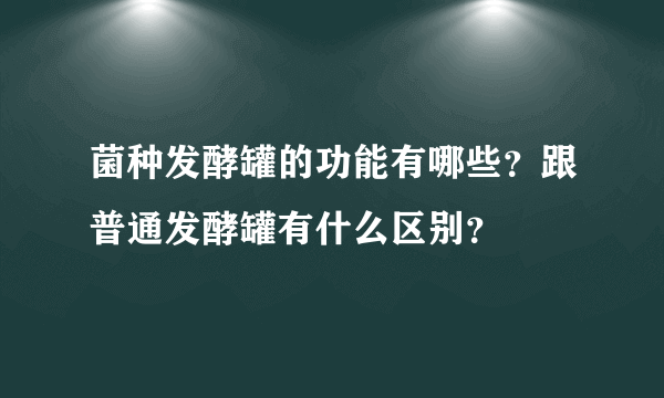 菌种发酵罐的功能有哪些？跟普通发酵罐有什么区别？