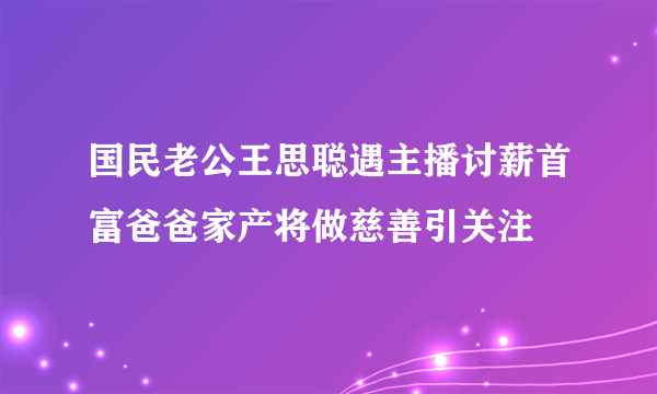 国民老公王思聪遇主播讨薪首富爸爸家产将做慈善引关注