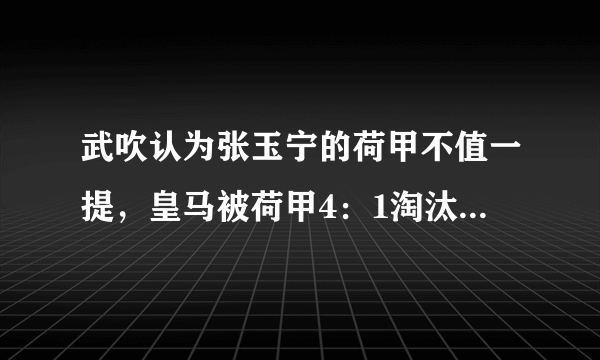 武吹认为张玉宁的荷甲不值一提，皇马被荷甲4：1淘汰，西班牙人比皇马厉害吗？