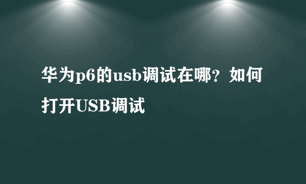 华为p6的usb调试在哪？如何打开USB调试