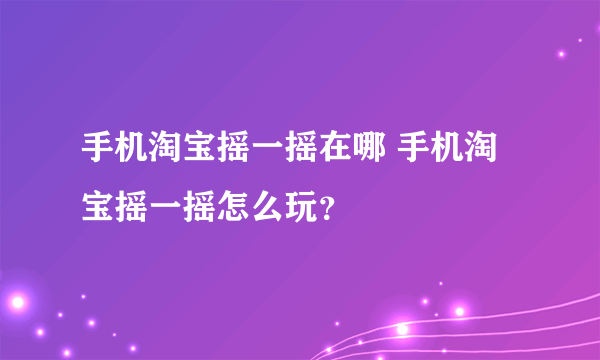 手机淘宝摇一摇在哪 手机淘宝摇一摇怎么玩？