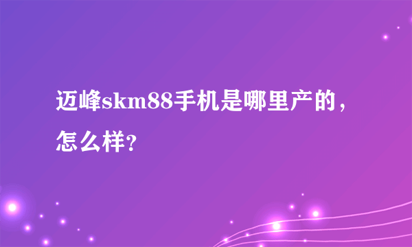 迈峰skm88手机是哪里产的，怎么样？