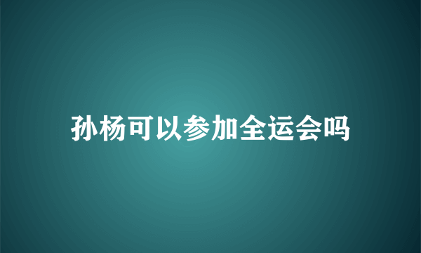 孙杨可以参加全运会吗