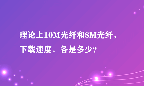 理论上10M光纤和8M光纤，下载速度，各是多少？