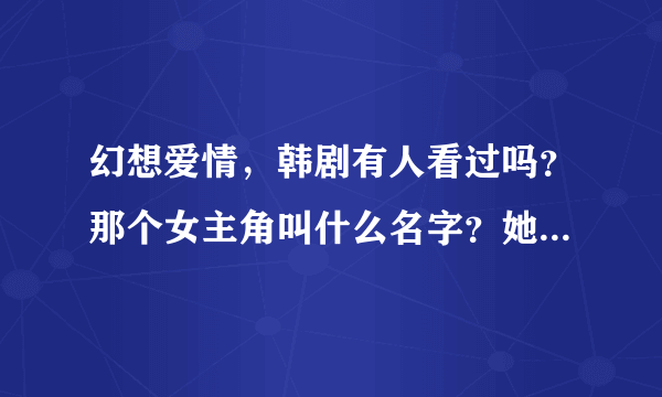 幻想爱情，韩剧有人看过吗？那个女主角叫什么名字？她还有其他的作品吗？谢谢！！