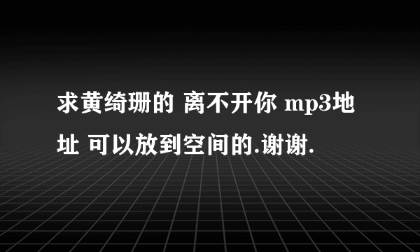 求黄绮珊的 离不开你 mp3地址 可以放到空间的.谢谢.