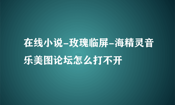 在线小说-玫瑰临屏-海精灵音乐美图论坛怎么打不开