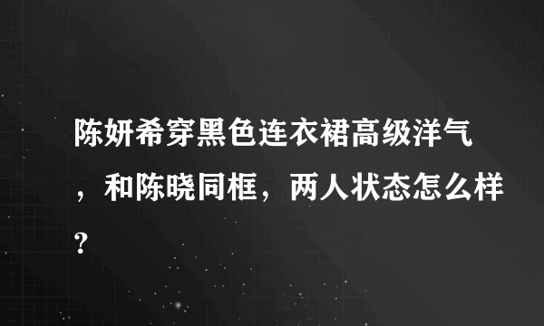 陈妍希穿黑色连衣裙高级洋气，和陈晓同框，两人状态怎么样？