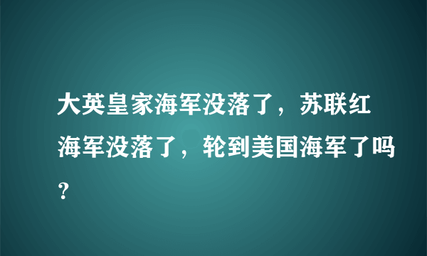 大英皇家海军没落了，苏联红海军没落了，轮到美国海军了吗？