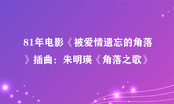 81年电影《被爱情遗忘的角落》插曲：朱明瑛《角落之歌》