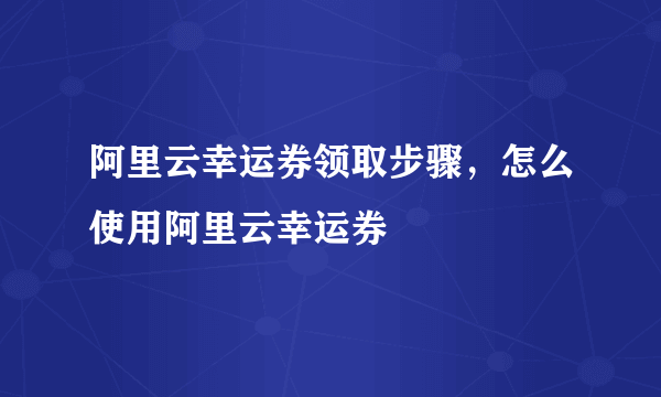 阿里云幸运券领取步骤，怎么使用阿里云幸运券