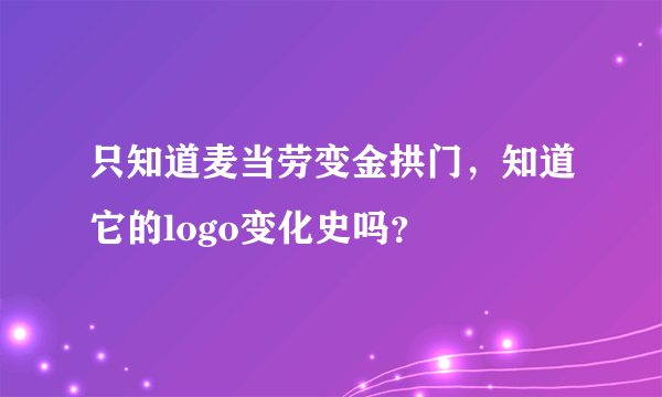 只知道麦当劳变金拱门，知道它的logo变化史吗？