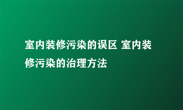 室内装修污染的误区 室内装修污染的治理方法