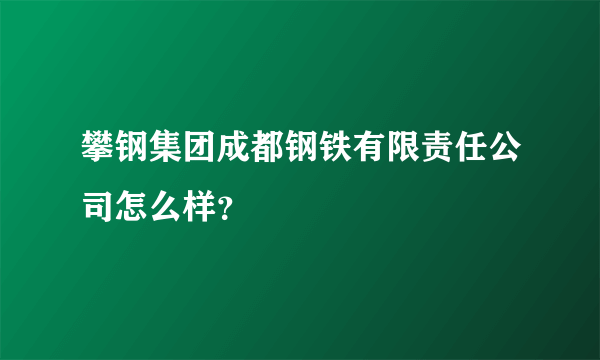 攀钢集团成都钢铁有限责任公司怎么样？