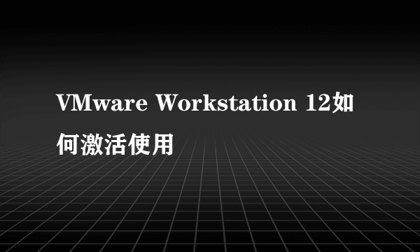 VMware Workstation 12如何激活使用