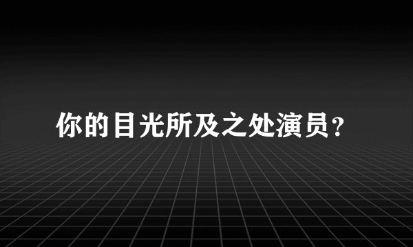 你的目光所及之处演员？