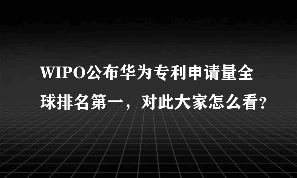 WIPO公布华为专利申请量全球排名第一，对此大家怎么看？