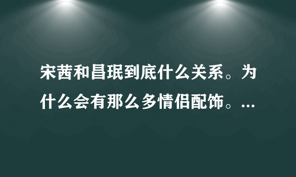 宋茜和昌珉到底什么关系。为什么会有那么多情侣配饰。太巧合了吧。高手解决一下疑问。啊哈，尼坤怎么办。