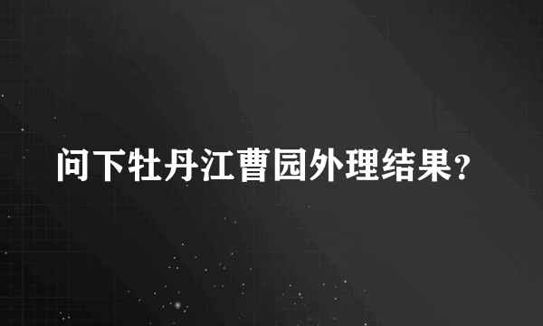 问下牡丹江曹园外理结果？