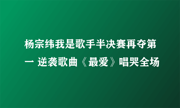 杨宗纬我是歌手半决赛再夺第一 逆袭歌曲《最爱》唱哭全场