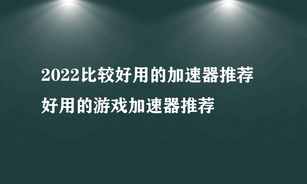 2022比较好用的加速器推荐 好用的游戏加速器推荐