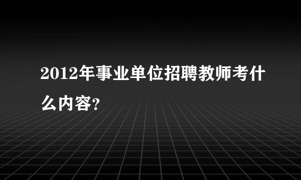 2012年事业单位招聘教师考什么内容？