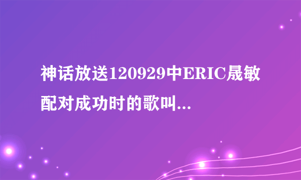 神话放送120929中ERIC晟敏配对成功时的歌叫什么名字？