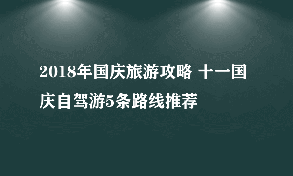 2018年国庆旅游攻略 十一国庆自驾游5条路线推荐