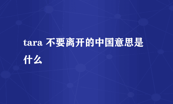 tara 不要离开的中国意思是什么