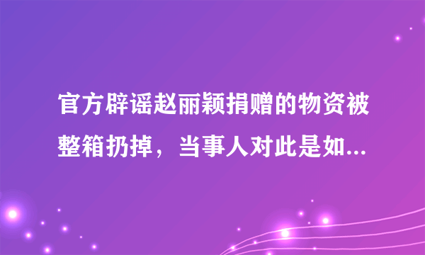 官方辟谣赵丽颖捐赠的物资被整箱扔掉，当事人对此是如何回应的？